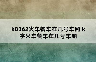 k8362火车餐车在几号车厢 k字火车餐车在几号车厢